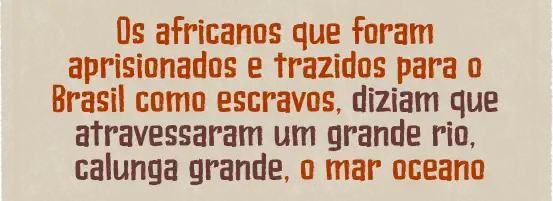 Os africanos que foram aprisionados e trazidos para o Brasil como escravos, diziam que atravessaram um grande rio, calunga grande, o mar oceano