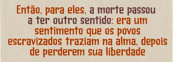 Então, para eles, a morte passou a ter outro sentido: era um sentimento que os povos escravizados traziam na alma, depois de perderem sua liberdade