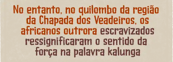 No entanto, no quilombo da região da Chapada dos Veadeiros, os africanos outrora escravizados ressignificaram o sentido da força na palavra kalunga